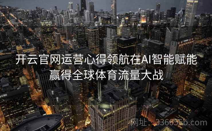 开云官网运营心得领航在AI智能赋能赢得全球体育流量大战