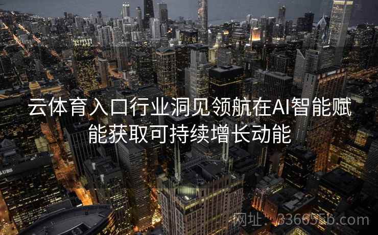 云体育入口行业洞见领航在AI智能赋能获取可持续增长动能