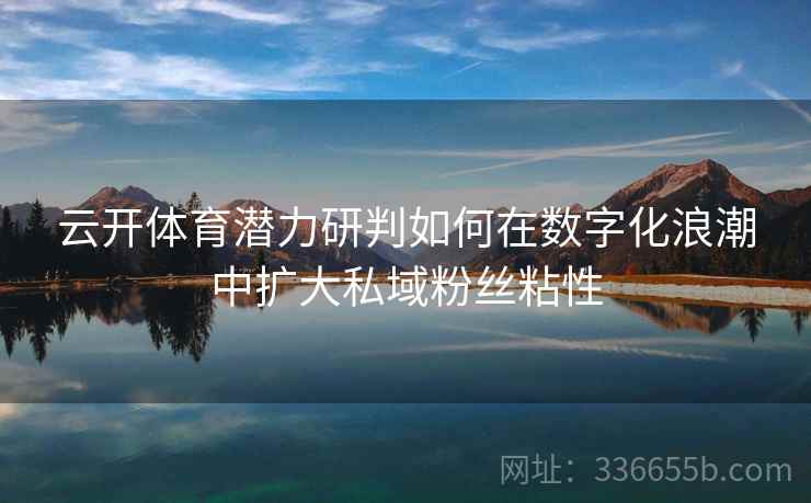 云开体育潜力研判如何在数字化浪潮中扩大私域粉丝粘性 云开体育潜力研判如何在数字化浪潮中扩大私域粉丝粘性