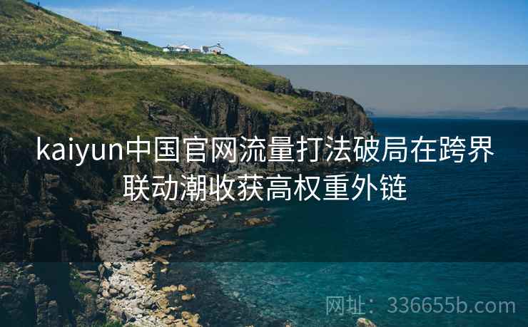 kaiyun中国官网流量打法破局在跨界联动潮收获高权重外链