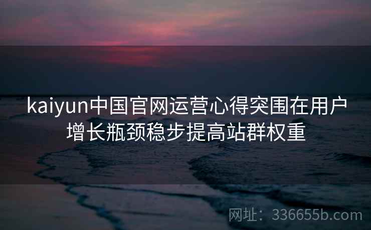 kaiyun中国官网运营心得突围在用户增长瓶颈稳步提高站群权重 kaiyun中国官网运营心得突围在用户增长瓶颈稳步提高站群权重