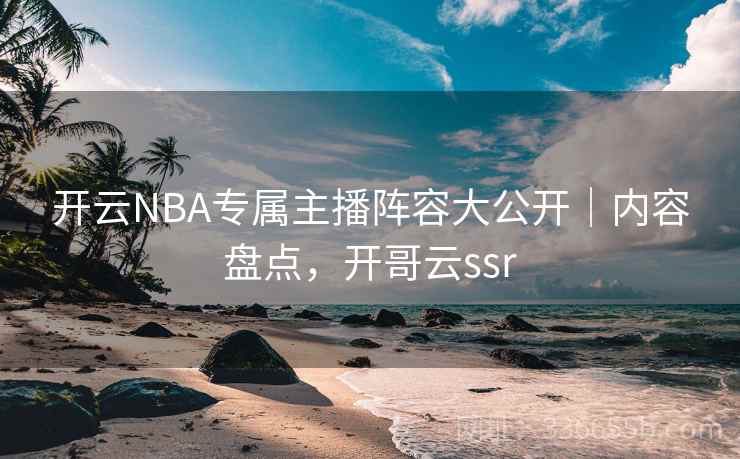 开云NBA专属主播阵容大公开|内容盘点,开哥云ssr 开云NBA专属主播阵容大公开|内容盘点,开哥云ssr