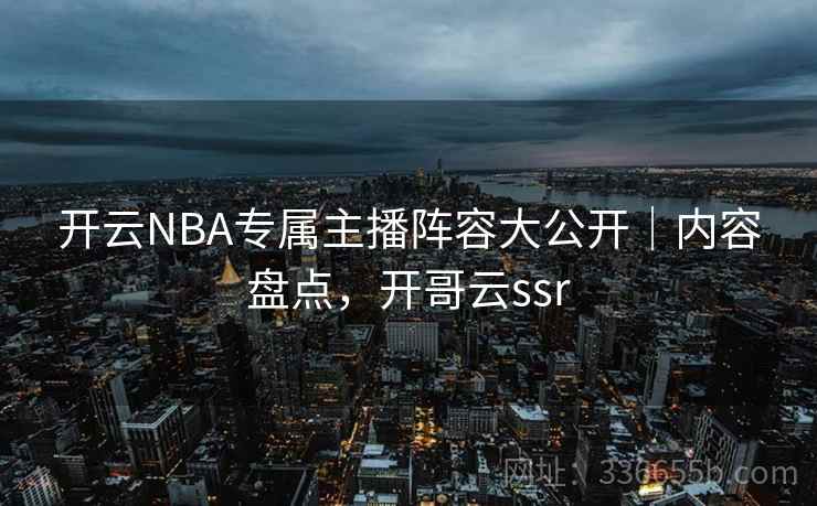 开云NBA专属主播阵容大公开｜内容盘点，开哥云ssr