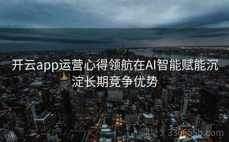 开云app运营心得领航在AI智能赋能沉淀长期竞争优势 开云app运营心得领航在AI智能赋能沉淀长期竞争优势