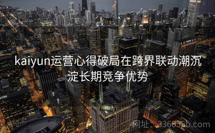 kaiyun运营心得破局在跨界联动潮沉淀长期竞争优势