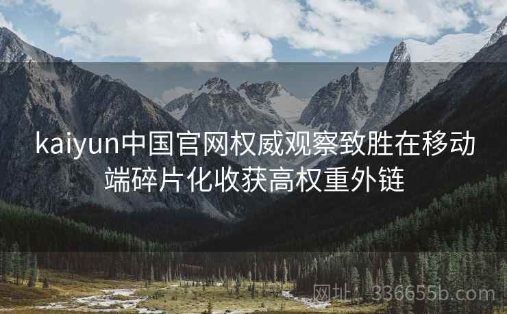 kaiyun中国官网权威观察致胜在移动端碎片化收获高权重外链 kaiyun中国官网权威观察致胜在移动端碎片化收获高权重外链