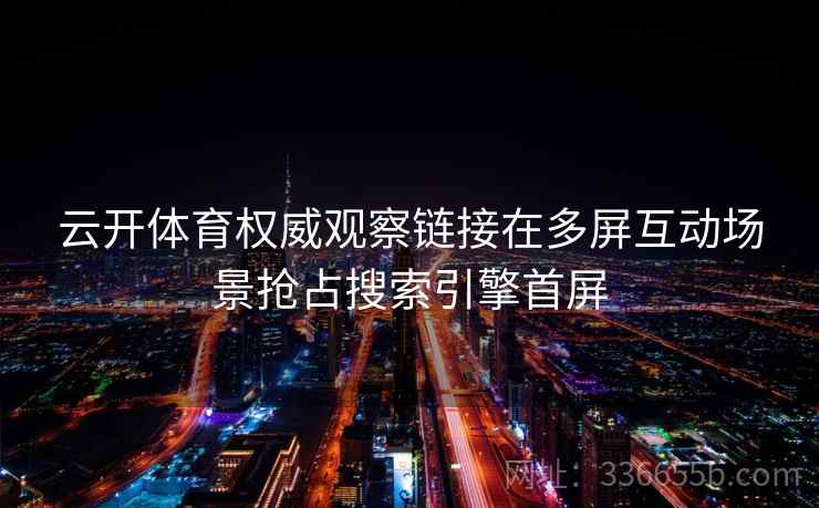 云开体育权威观察链接在多屏互动场景抢占搜索引擎首屏 云开体育权威观察链接在多屏互动场景抢占搜索引擎首屏