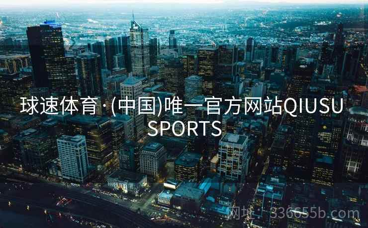 球速体育·(中国)唯一官方网站QIUSU SPORTS