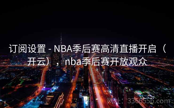 订阅设置 - NBA季后赛高清直播开启（开云），nba季后赛开放观众