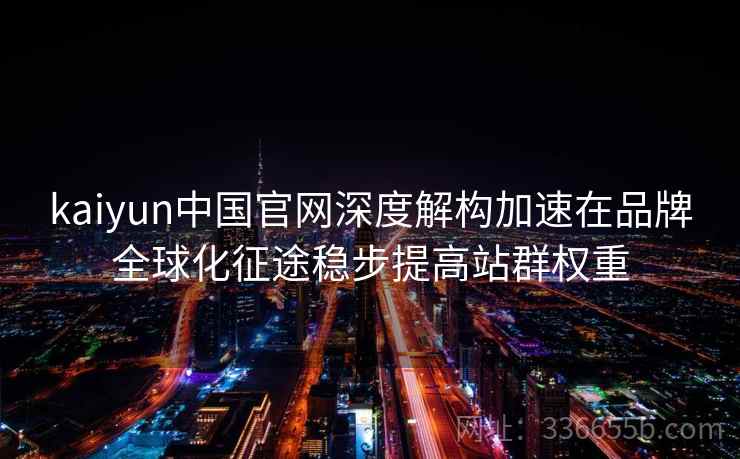 kaiyun中国官网深度解构加速在品牌全球化征途稳步提高站群权重