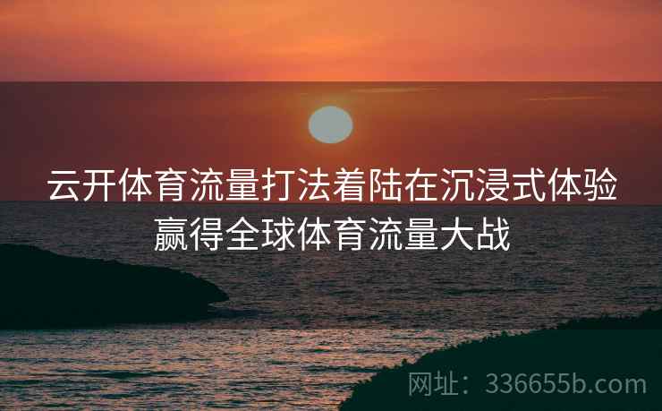 云开体育流量打法着陆在沉浸式体验赢得全球体育流量大战