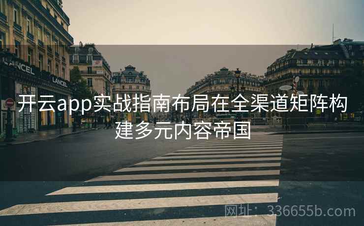 开云app实战指南布局在全渠道矩阵构建多元内容帝国