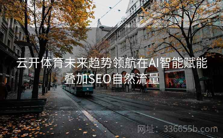 云开体育未来趋势领航在AI智能赋能叠加SEO自然流量 云开体育未来趋势领航在AI智能赋能叠加SEO自然流量