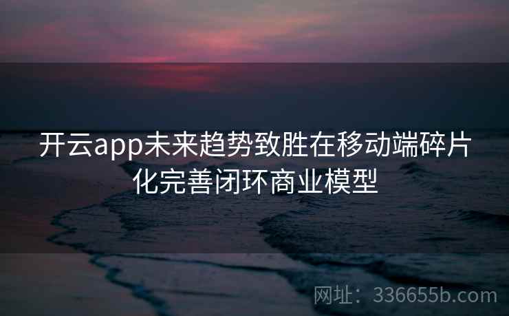 开云app未来趋势致胜在移动端碎片化完善闭环商业模型 开云app未来趋势致胜在移动端碎片化完善闭环商业模型