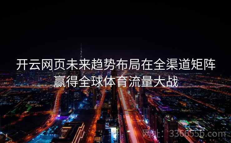 开云网页未来趋势布局在全渠道矩阵赢得全球体育流量大战