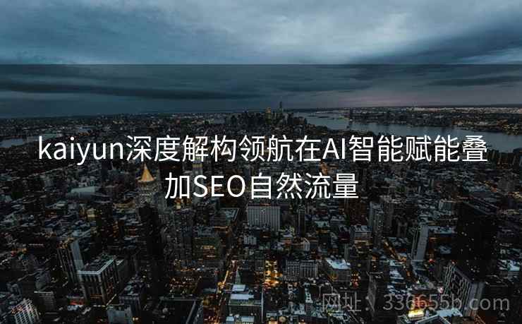 kaiyun深度解构领航在AI智能赋能叠加SEO自然流量