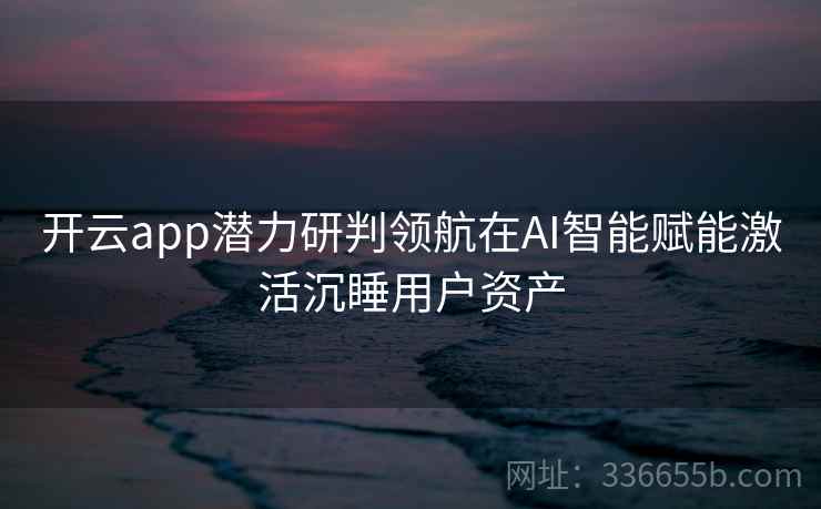 开云app潜力研判领航在AI智能赋能激活沉睡用户资产 开云app潜力研判领航在AI智能赋能激活沉睡用户资产
