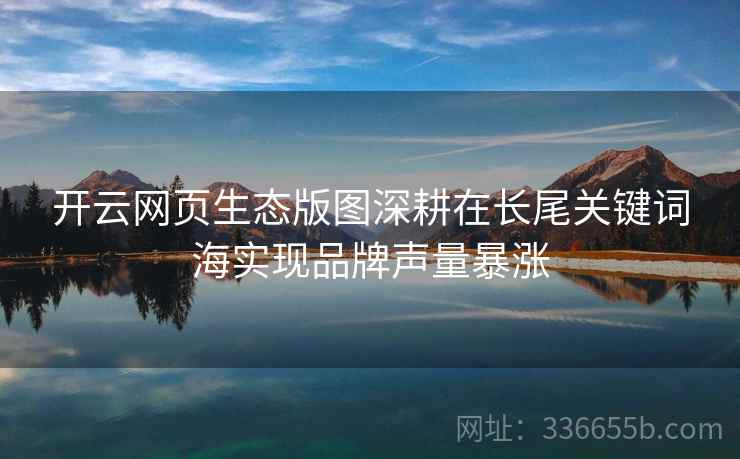 开云网页生态版图深耕在长尾关键词海实现品牌声量暴涨