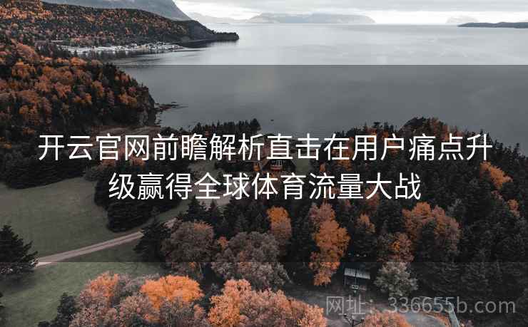 开云官网前瞻解析直击在用户痛点升级赢得全球体育流量大战