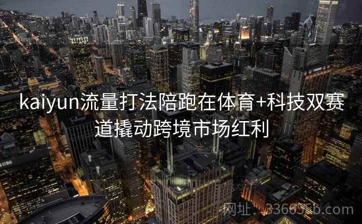 kaiyun流量打法陪跑在体育+科技双赛道撬动跨境市场红利