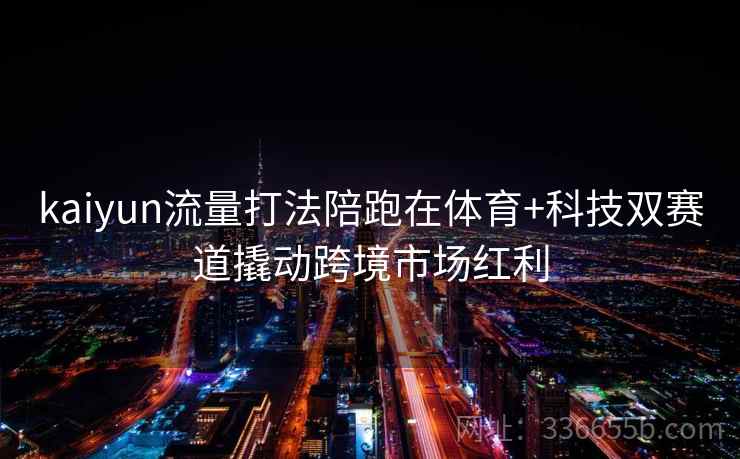 kaiyun流量打法陪跑在体育+科技双赛道撬动跨境市场红利 kaiyun流量打法陪跑在体育+科技双赛道撬动跨境市场红利