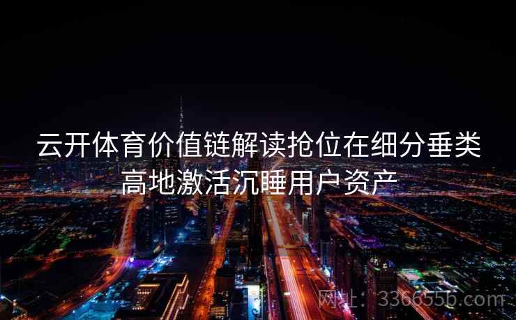 云开体育价值链解读抢位在细分垂类高地激活沉睡用户资产 云开体育价值链解读抢位在细分垂类高地激活沉睡用户资产
