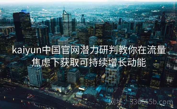 kaiyun中国官网潜力研判教你在流量焦虑下获取可持续增长动能