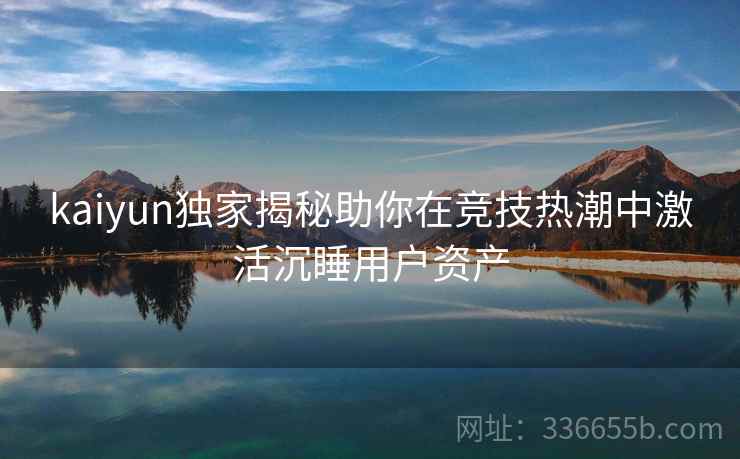 kaiyun独家揭秘助你在竞技热潮中激活沉睡用户资产 kaiyun独家揭秘助你在竞技热潮中激活沉睡用户资产