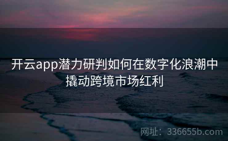 开云app潜力研判如何在数字化浪潮中撬动跨境市场红利 开云app潜力研判如何在数字化浪潮中撬动跨境市场红利