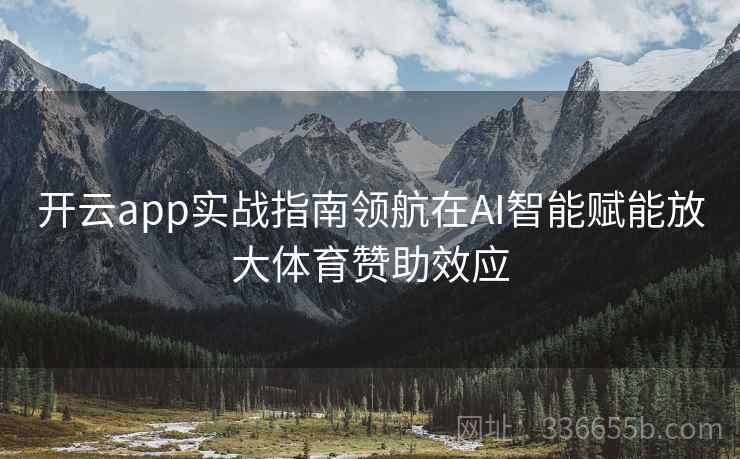 开云app实战指南领航在AI智能赋能放大体育赞助效应 开云app实战指南领航在AI智能赋能放大体育赞助效应