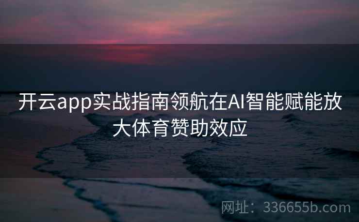 开云app实战指南领航在AI智能赋能放大体育赞助效应