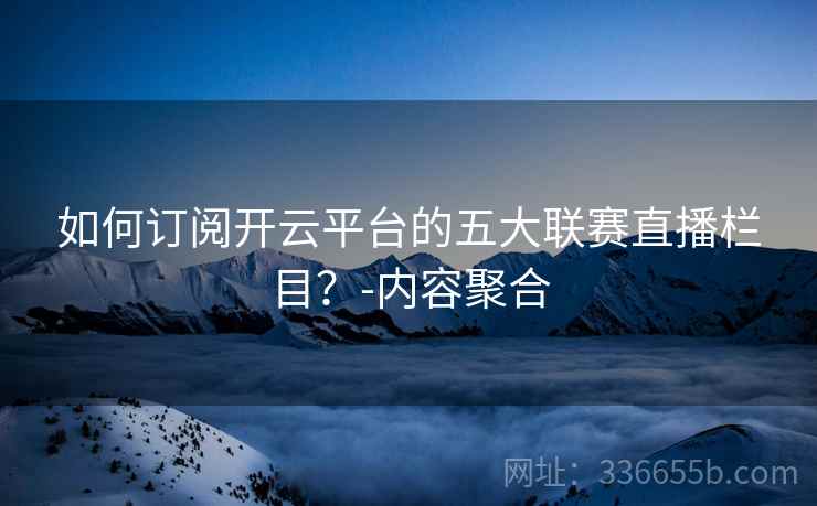 如何订阅开云平台的五大联赛直播栏目？-内容聚合