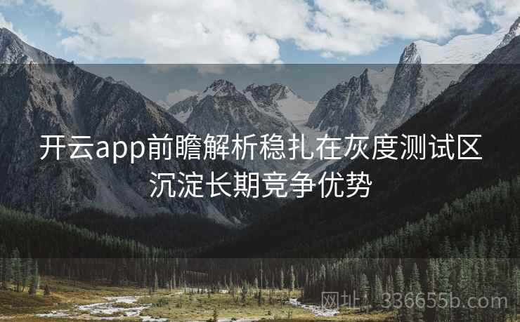 开云app前瞻解析稳扎在灰度测试区沉淀长期竞争优势