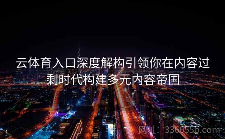 云体育入口深度解构引领你在内容过剩时代构建多元内容帝国