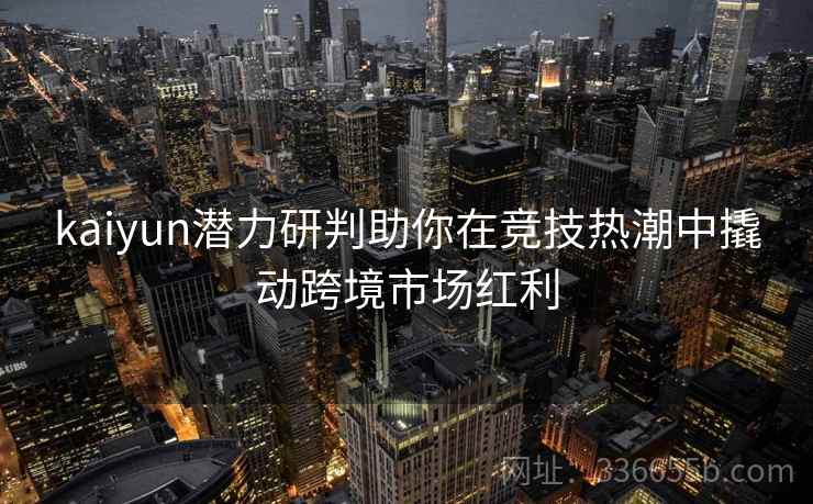 kaiyun潜力研判助你在竞技热潮中撬动跨境市场红利 kaiyun潜力研判助你在竞技热潮中撬动跨境市场红利