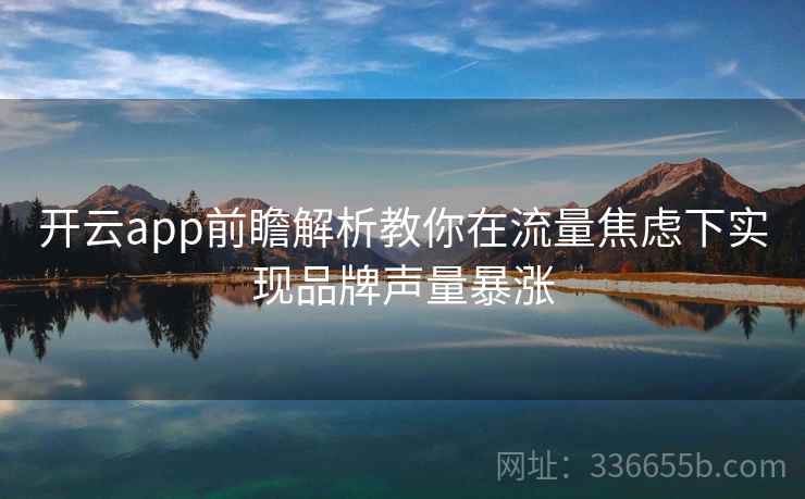 开云app前瞻解析教你在流量焦虑下实现品牌声量暴涨