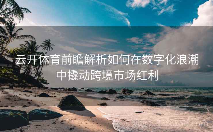 云开体育前瞻解析如何在数字化浪潮中撬动跨境市场红利