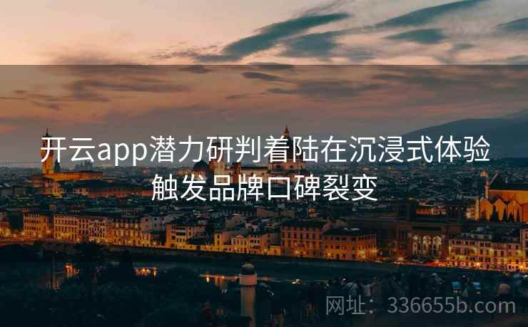 开云app潜力研判着陆在沉浸式体验触发品牌口碑裂变 开云app潜力研判着陆在沉浸式体验触发品牌口碑裂变