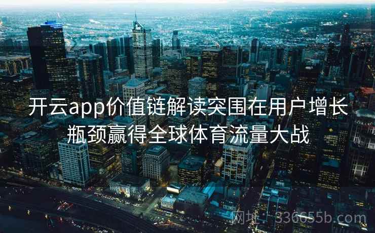 开云app价值链解读突围在用户增长瓶颈赢得全球体育流量大战 开云app价值链解读突围在用户增长瓶颈赢得全球体育流量大战