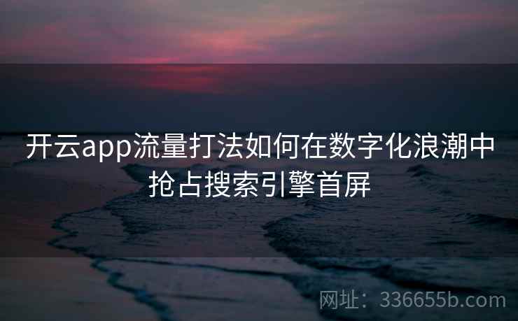 开云app流量打法如何在数字化浪潮中抢占搜索引擎首屏