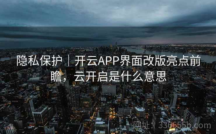 隐私保护|开云APP界面改版亮点前瞻,云开启是什么意思 隐私保护|开云APP界面改版亮点前瞻,云开启是什么意思