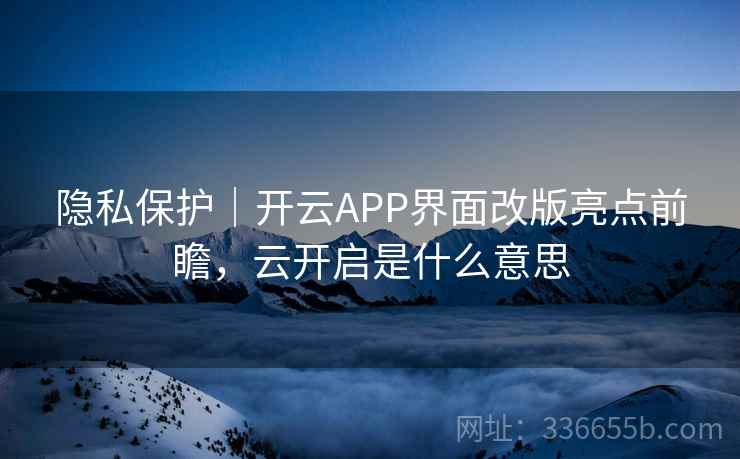 隐私保护｜开云APP界面改版亮点前瞻，云开启是什么意思