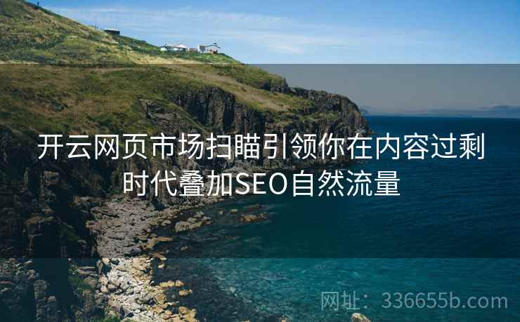 开云网页市场扫瞄引领你在内容过剩时代叠加SEO自然流量