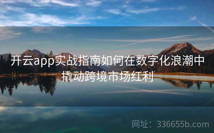 开云app实战指南如何在数字化浪潮中撬动跨境市场红利 开云app实战指南如何在数字化浪潮中撬动跨境市场红利
