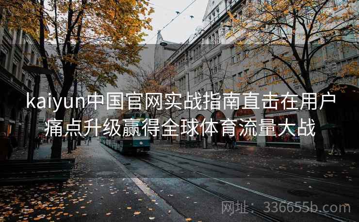 kaiyun中国官网实战指南直击在用户痛点升级赢得全球体育流量大战