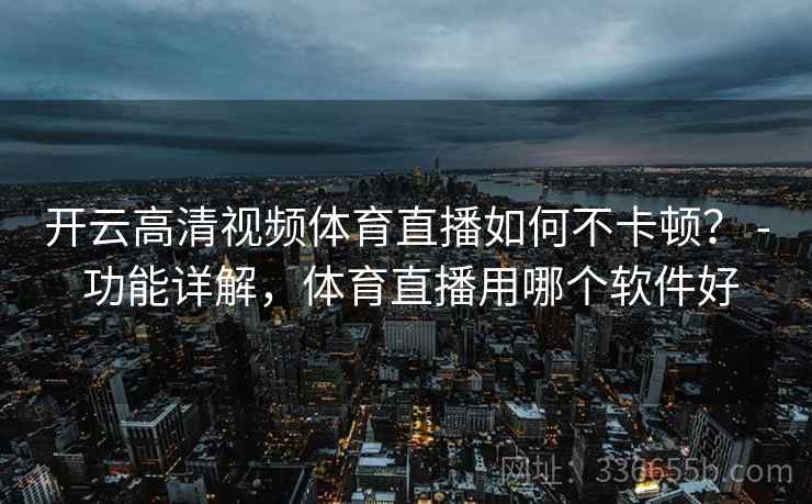 开云高清视频体育直播如何不卡顿? - 功能详解,体育直播用哪个软件好 开云高清视频体育直播如何不卡顿? - 功能详解,体育直播用哪个软件好
