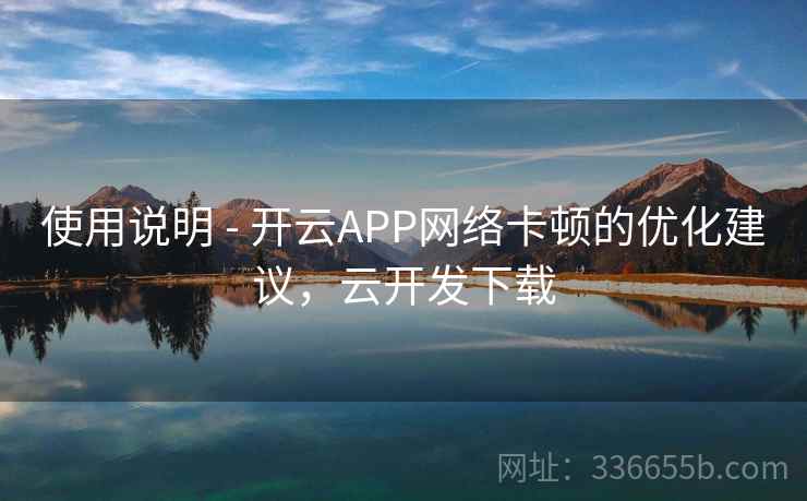使用说明 - 开云APP网络卡顿的优化建议,云开发下载 使用说明 - 开云APP网络卡顿的优化建议,云开发下载
