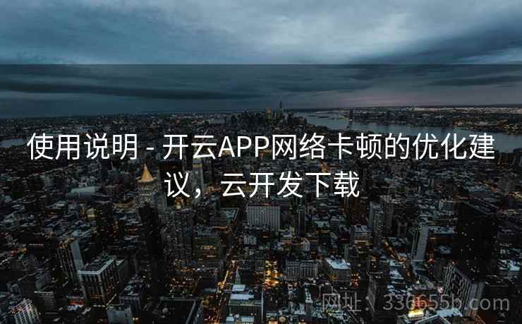 使用说明 - 开云APP网络卡顿的优化建议，云开发下载