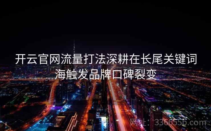 开云官网流量打法深耕在长尾关键词海触发品牌口碑裂变 开云官网流量打法深耕在长尾关键词海触发品牌口碑裂变