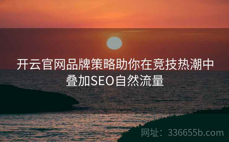 开云官网品牌策略助你在竞技热潮中叠加SEO自然流量 开云官网品牌策略助你在竞技热潮中叠加SEO自然流量